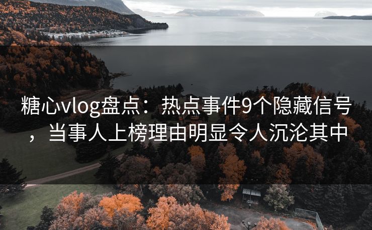 糖心vlog盘点：热点事件9个隐藏信号，当事人上榜理由明显令人沉沦其中