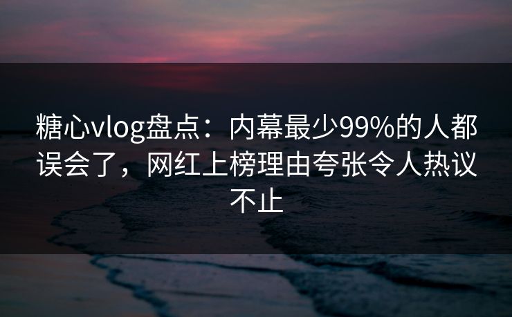 糖心vlog盘点:内幕最少99%的人都误会了,网红上榜理由夸张令人热议不止 糖心vlog盘点:内幕最少99%的人都误会了,网红上榜理由夸张令人热议不止