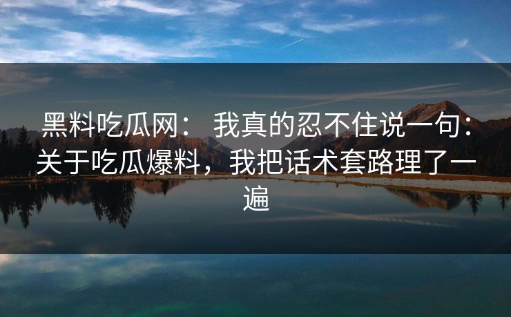 黑料吃瓜网: 我真的忍不住说一句:关于吃瓜爆料,我把话术套路理了一遍 黑料吃瓜网: 我真的忍不住说一句:关于吃瓜爆料,我把话术套路理了一遍