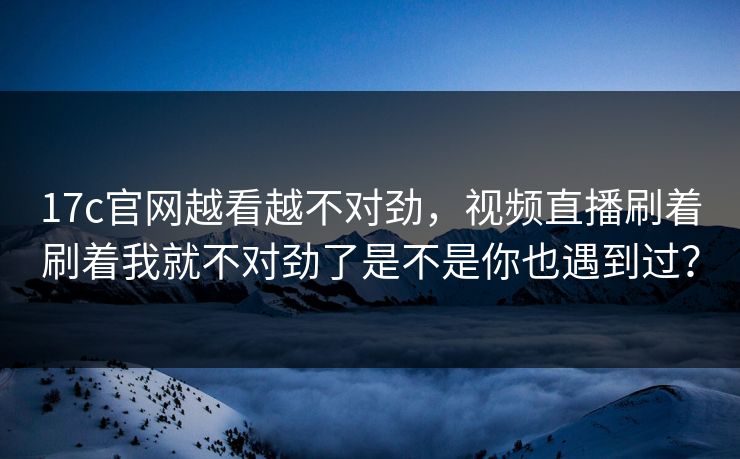 17c官网越看越不对劲，视频直播刷着刷着我就不对劲了是不是你也遇到过？