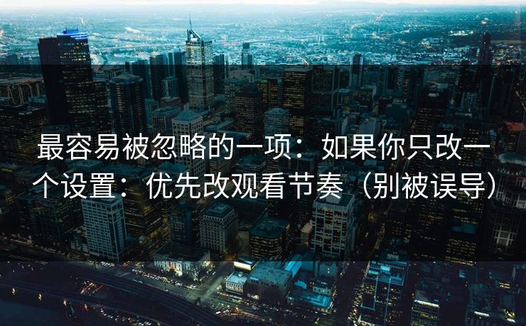 最容易被忽略的一项：如果你只改一个设置：优先改观看节奏（别被误导）