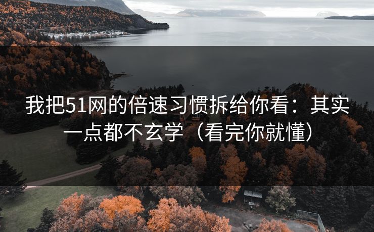 我把51网的倍速习惯拆给你看：其实一点都不玄学（看完你就懂）