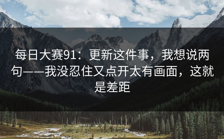 每日大赛91：更新这件事，我想说两句——我没忍住又点开太有画面，这就是差距