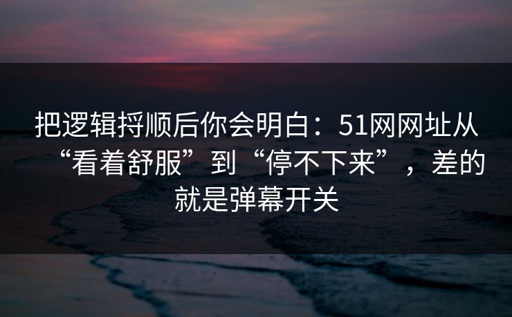 把逻辑捋顺后你会明白：51网网址从“看着舒服”到“停不下来”，差的就是弹幕开关