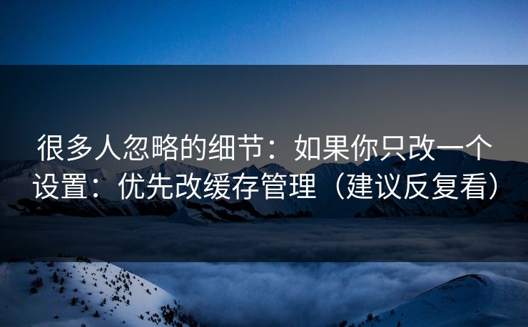 很多人忽略的细节:如果你只改一个设置:优先改缓存管理(建议反复看) 很多人忽略的细节:如果你只改一个设置:优先改缓存管理(建议反复看)