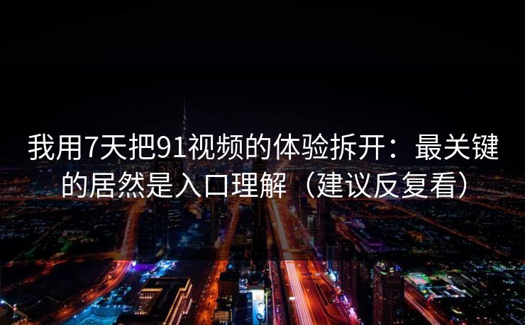 我用7天把91视频的体验拆开：最关键的居然是入口理解（建议反复看）