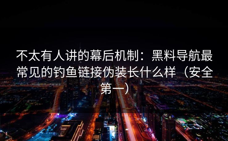 不太有人讲的幕后机制：黑料导航最常见的钓鱼链接伪装长什么样（安全第一）