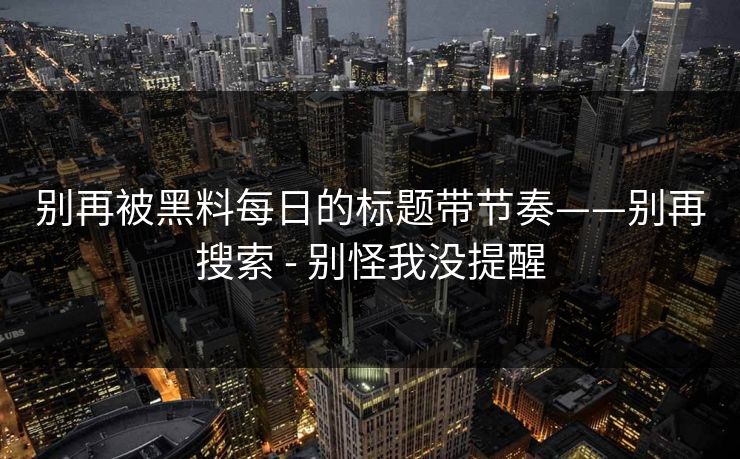 别再被黑料每日的标题带节奏——别再搜索 - 别怪我没提醒