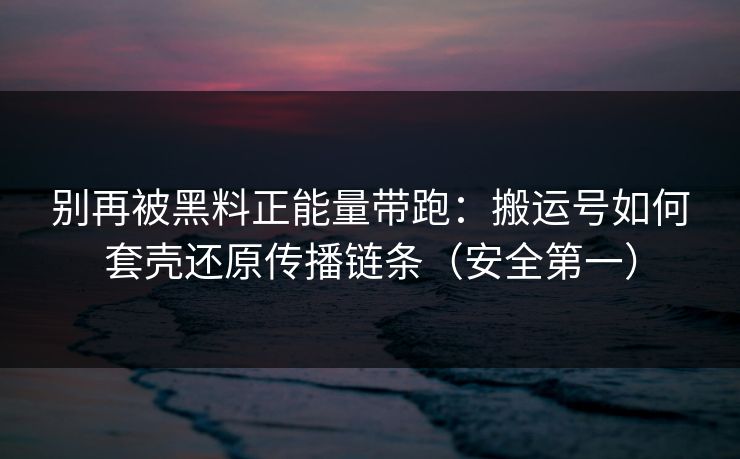 别再被黑料正能量带跑:搬运号如何套壳还原传播链条(安全第一) 别再被黑料正能量带跑:搬运号如何套壳还原传播链条(安全第一)