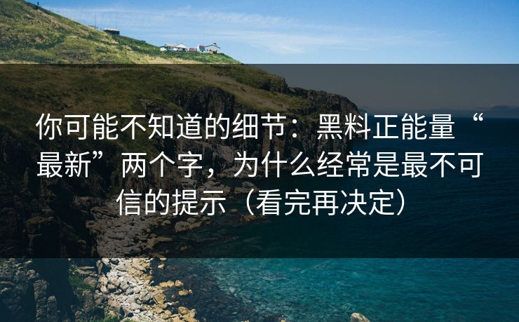 你可能不知道的细节：黑料正能量“最新”两个字，为什么经常是最不可信的提示（看完再决定）