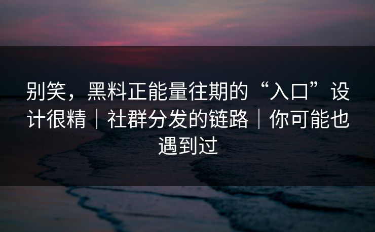 别笑,黑料正能量往期的“入口”设计很精|社群分发的链路|你可能也遇到过 别笑,黑料正能量往期的“入口”设计很精|社群分发的链路|你可能也遇到过