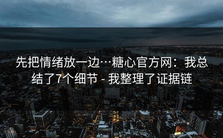 先把情绪放一边…糖心官方网：我总结了7个细节 - 我整理了证据链