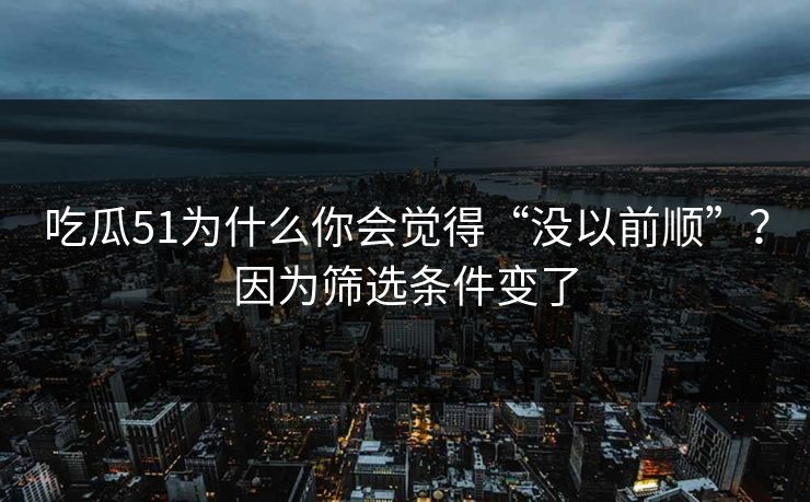 吃瓜51为什么你会觉得“没以前顺”？因为筛选条件变了