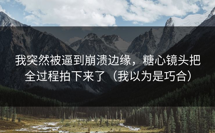我突然被逼到崩溃边缘，糖心镜头把全过程拍下来了（我以为是巧合）