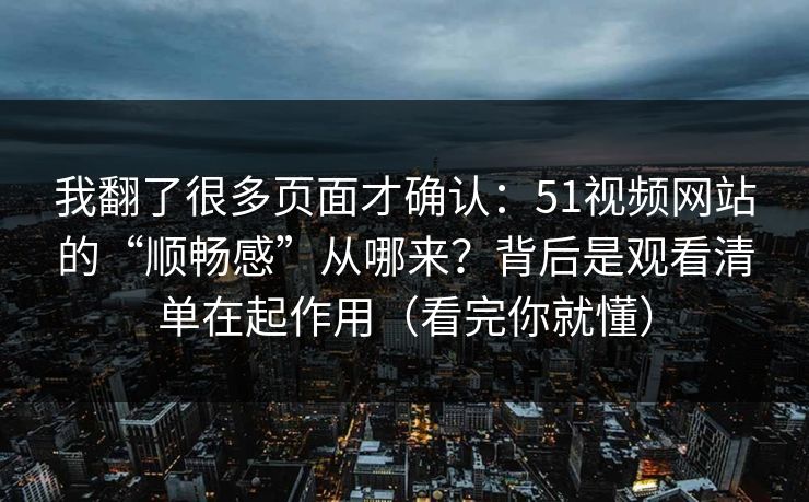 我翻了很多页面才确认：51视频网站的“顺畅感”从哪来？背后是观看清单在起作用（看完你就懂）